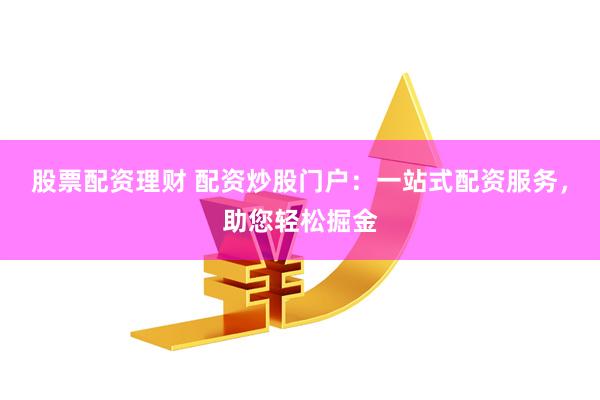 股票配资理财 配资炒股门户：一站式配资服务，助您轻松掘金