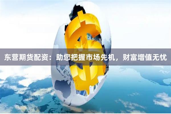 东营期货配资：助您把握市场先机，财富增值无忧
