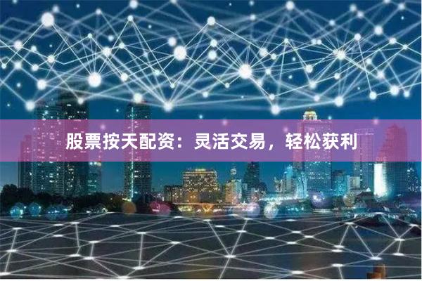股票按天配资：灵活交易，轻松获利