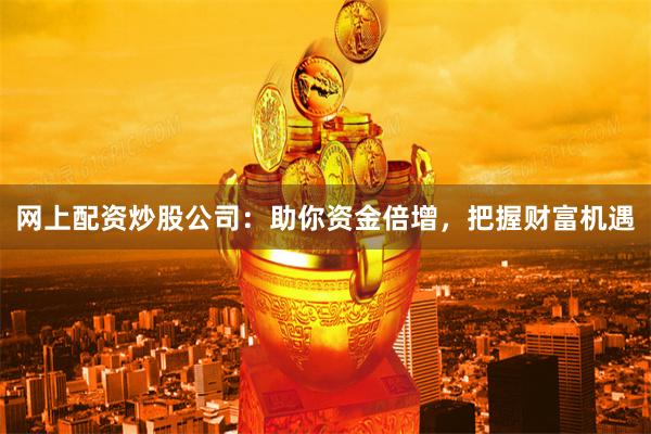 网上配资炒股公司：助你资金倍增，把握财富机遇