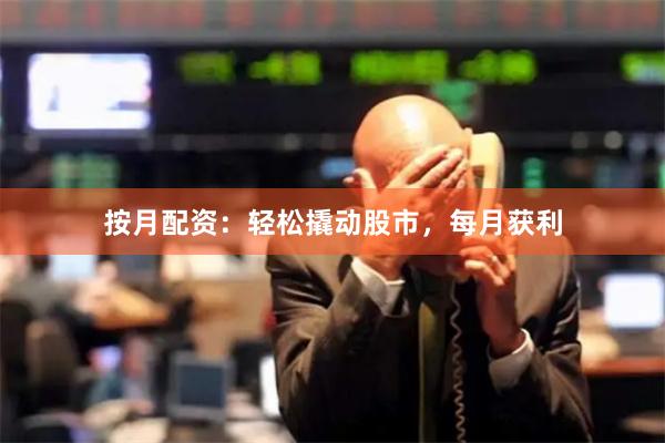 按月配资：轻松撬动股市，每月获利