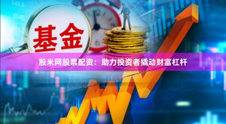 股米网股票配资：助力投资者撬动财富杠杆