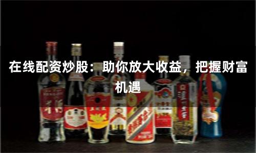 在线配资炒股：助你放大收益，把握财富机遇