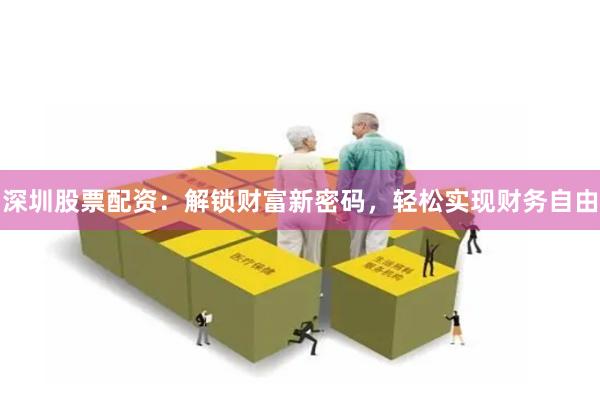 深圳股票配资：解锁财富新密码，轻松实现财务自由
