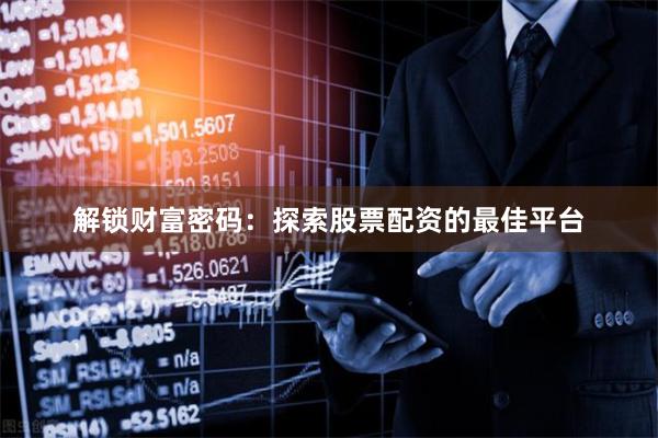 解锁财富密码：探索股票配资的最佳平台