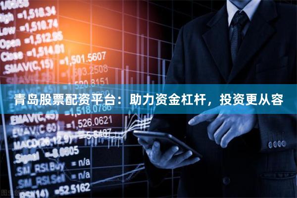 青岛股票配资平台：助力资金杠杆，投资更从容