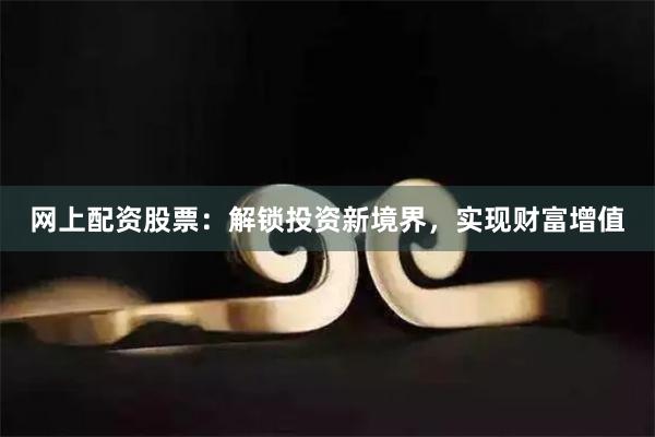 网上配资股票：解锁投资新境界，实现财富增值