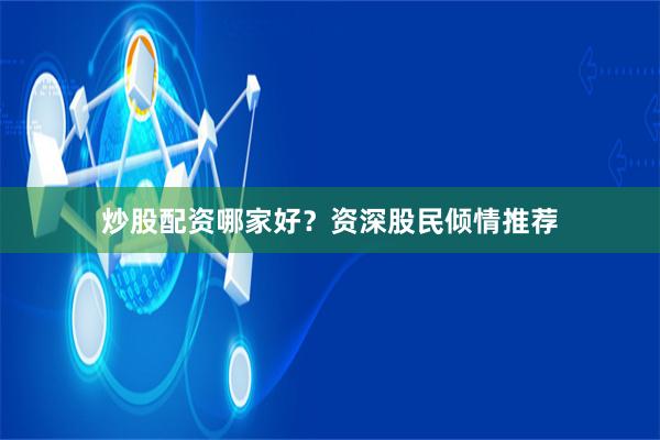 炒股配资哪家好？资深股民倾情推荐